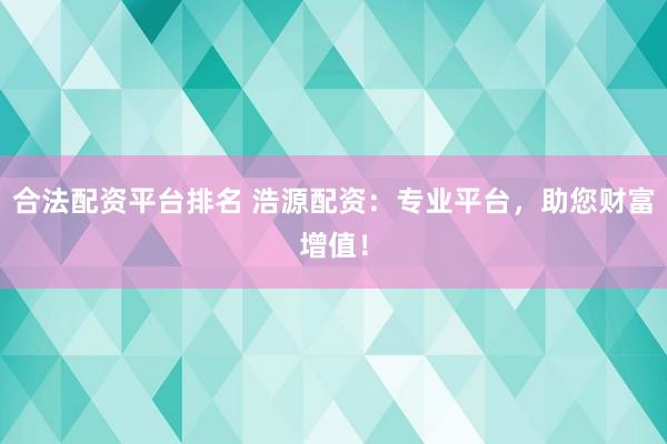 合法配资平台排名 浩源配资：专业平台，助您财富增值！