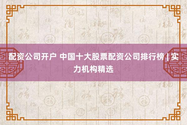 配资公司开户 中国十大股票配资公司排行榜 | 实力机构精选