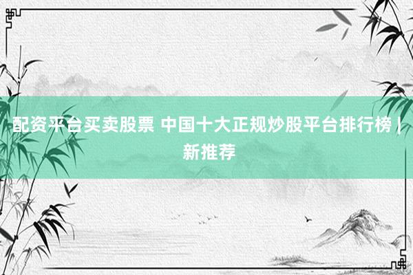 配资平台买卖股票 中国十大正规炒股平台排行榜 | 新推荐