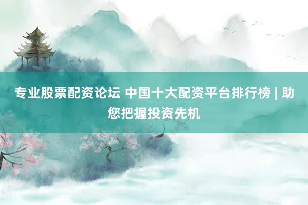 专业股票配资论坛 中国十大配资平台排行榜 | 助您把握投资先机
