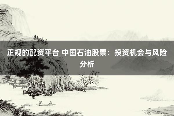 正规的配资平台 中国石油股票：投资机会与风险分析