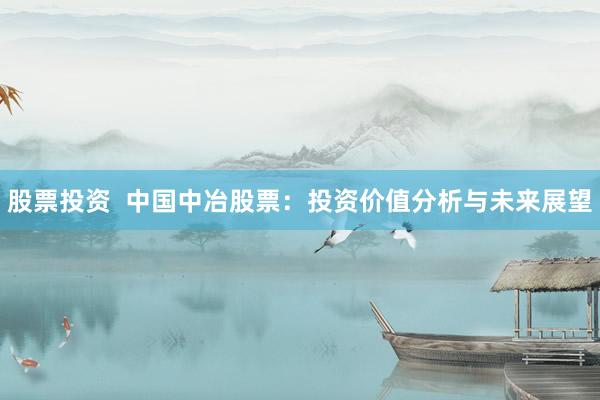 股票投资  中国中冶股票：投资价值分析与未来展望