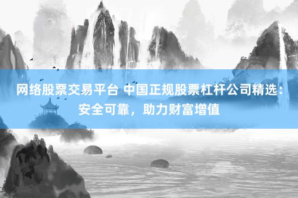 网络股票交易平台 中国正规股票杠杆公司精选：安全可靠，助力财富增值