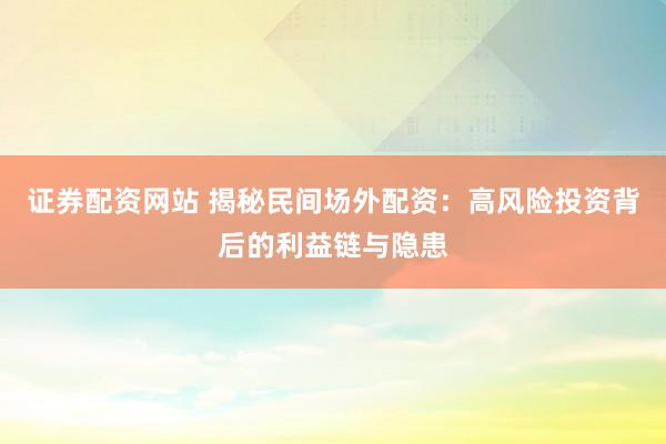 证券配资网站 揭秘民间场外配资：高风险投资背后的利益链与隐患