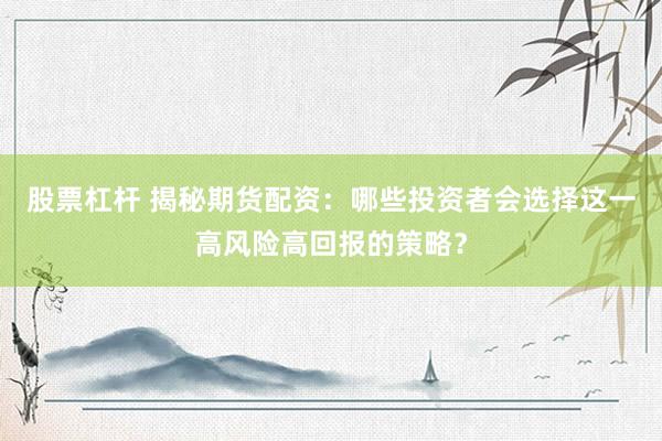 股票杠杆 揭秘期货配资：哪些投资者会选择这一高风险高回报的策略？