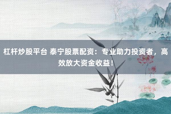 杠杆炒股平台 泰宁股票配资：专业助力投资者，高效放大资金收益！