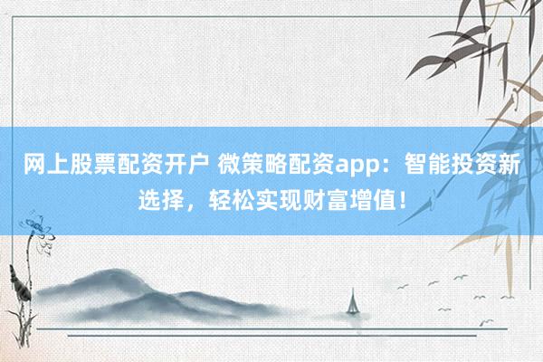 网上股票配资开户 微策略配资app：智能投资新选择，轻松实现财富增值！