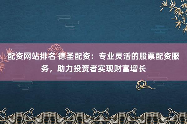 配资网站排名 德圣配资：专业灵活的股票配资服务，助力投资者实现财富增长