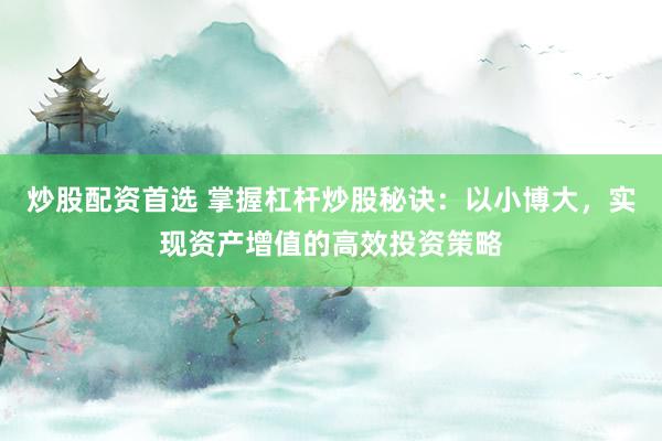 炒股配资首选 掌握杠杆炒股秘诀：以小博大，实现资产增值的高效投资策略