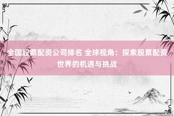 全国股票配资公司排名 全球视角：探索股票配资世界的机遇与挑战