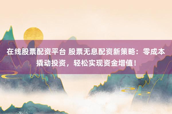 在线股票配资平台 股票无息配资新策略：零成本撬动投资，轻松实现资金增值！