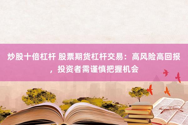 炒股十倍杠杆 股票期货杠杆交易：高风险高回报，投资者需谨慎把握机会