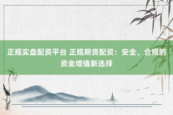 正规实盘配资平台 正规期货配资：安全、合规的资金增值新选择