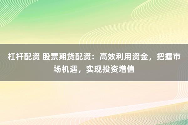 杠杆配资 股票期货配资：高效利用资金，把握市场机遇，实现投资增值