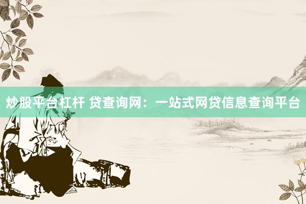 炒股平台杠杆 贷查询网：一站式网贷信息查询平台