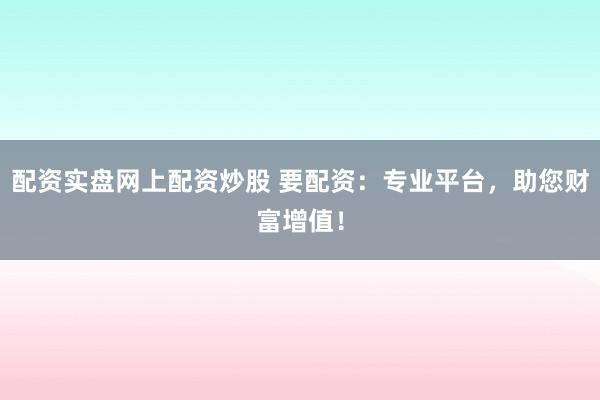 配资实盘网上配资炒股 要配资：专业平台，助您财富增值！