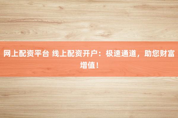 网上配资平台 线上配资开户：极速通道，助您财富增值！