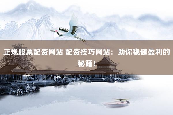 正规股票配资网站 配资技巧网站：助你稳健盈利的秘籍！