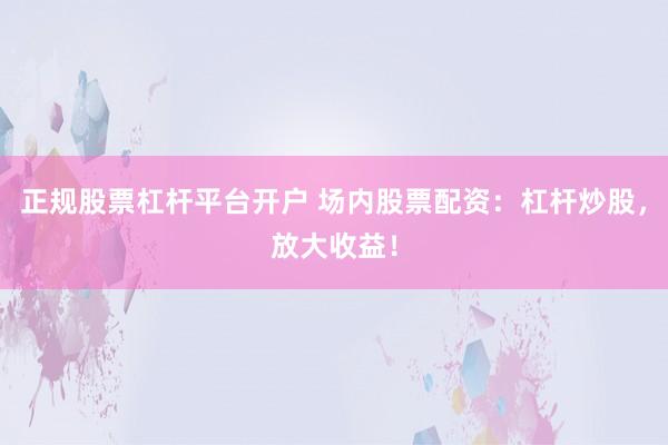 正规股票杠杆平台开户 场内股票配资：杠杆炒股，放大收益！