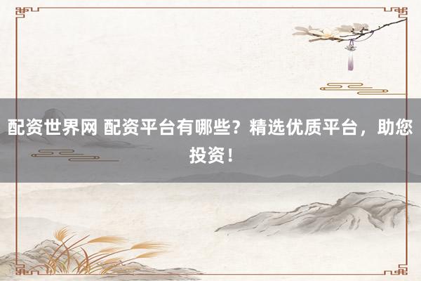 配资世界网 配资平台有哪些？精选优质平台，助您投资！