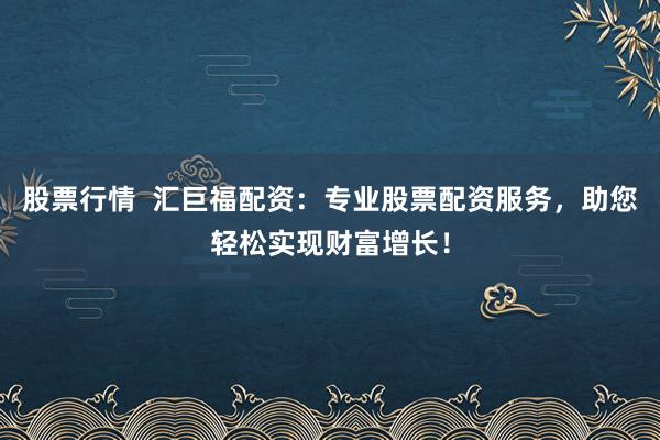 股票行情  汇巨福配资：专业股票配资服务，助您轻松实现财富增长！