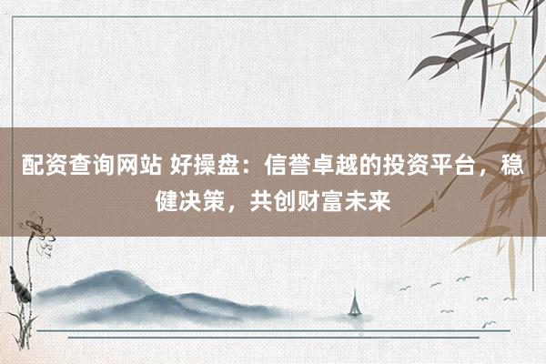 配资查询网站 好操盘：信誉卓越的投资平台，稳健决策，共创财富未来