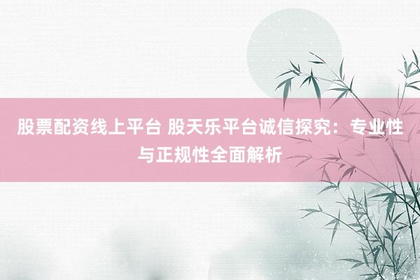 股票配资线上平台 股天乐平台诚信探究：专业性与正规性全面解析