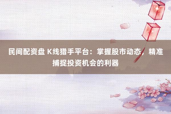 民间配资盘 K线猎手平台：掌握股市动态，精准捕捉投资机会的利器
