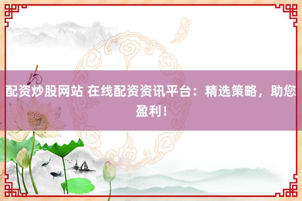 配资炒股网站 在线配资资讯平台：精选策略，助您盈利！