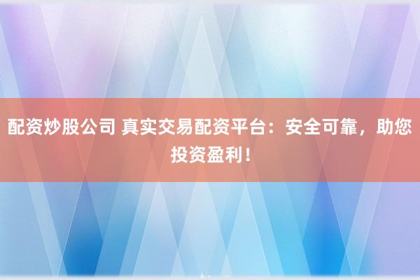 配资炒股公司 真实交易配资平台：安全可靠，助您投资盈利！