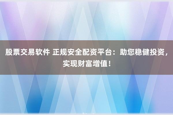 股票交易软件 正规安全配资平台：助您稳健投资，实现财富增值！