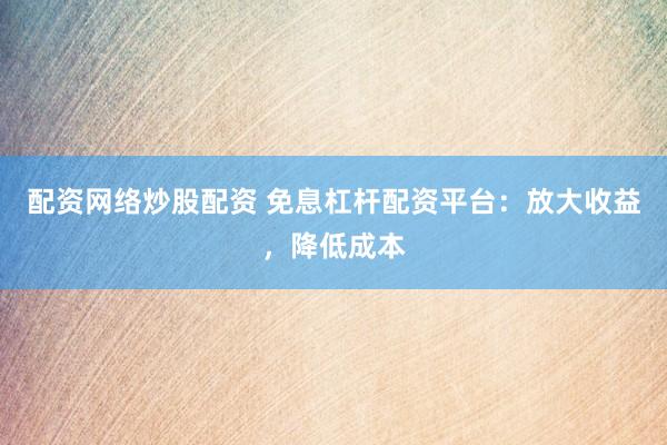 配资网络炒股配资 免息杠杆配资平台：放大收益，降低成本