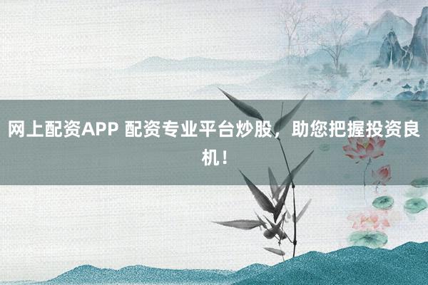 网上配资APP 配资专业平台炒股，助您把握投资良机！