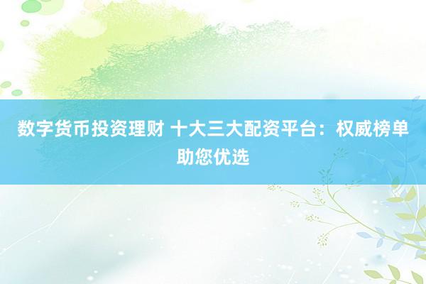 数字货币投资理财 十大三大配资平台：权威榜单助您优选