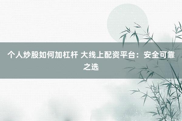 个人炒股如何加杠杆 大线上配资平台：安全可靠之选