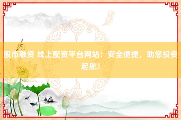 股市融资 线上配资平台网站：安全便捷，助您投资起航！