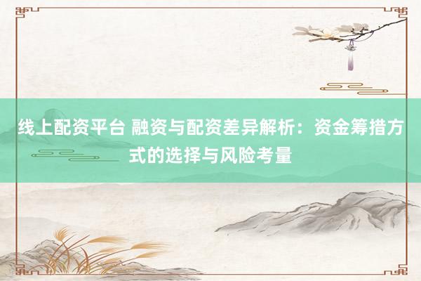 线上配资平台 融资与配资差异解析：资金筹措方式的选择与风险考量