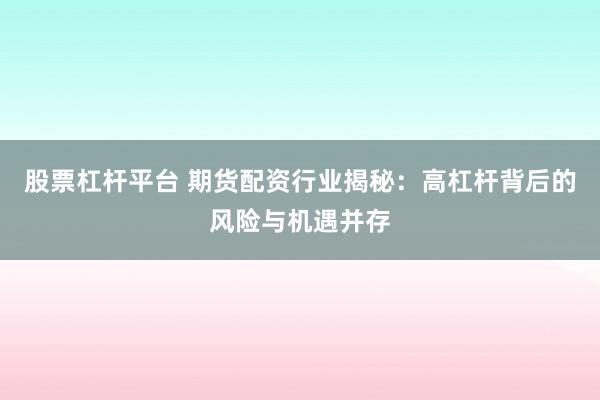 股票杠杆平台 期货配资行业揭秘：高杠杆背后的风险与机遇并存