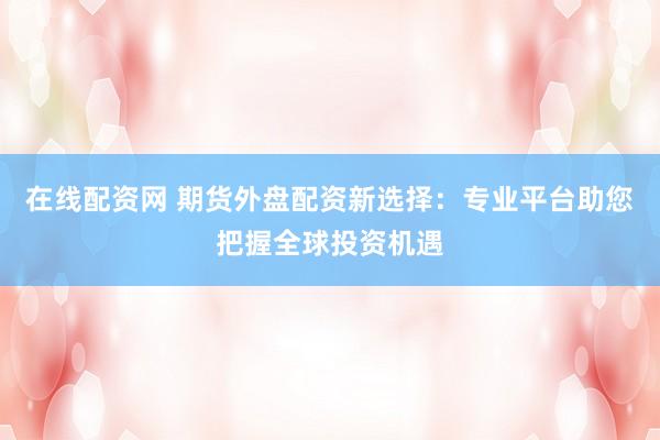 在线配资网 期货外盘配资新选择：专业平台助您把握全球投资机遇
