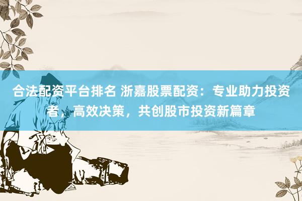 合法配资平台排名 浙嘉股票配资：专业助力投资者，高效决策，共创股市投资新篇章