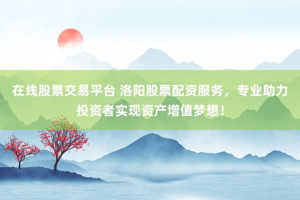 在线股票交易平台 洛阳股票配资服务，专业助力投资者实现资产增值梦想！