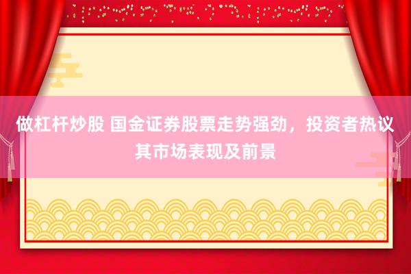 做杠杆炒股 国金证券股票走势强劲，投资者热议其市场表现及前景