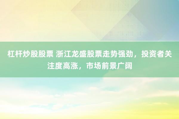 杠杆炒股股票 浙江龙盛股票走势强劲，投资者关注度高涨，市场前景广阔