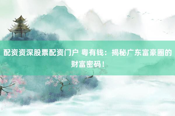 配资资深股票配资门户 粤有钱：揭秘广东富豪圈的财富密码！