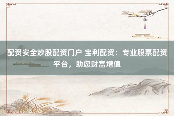 配资安全炒股配资门户 宝利配资：专业股票配资平台，助您财富增值