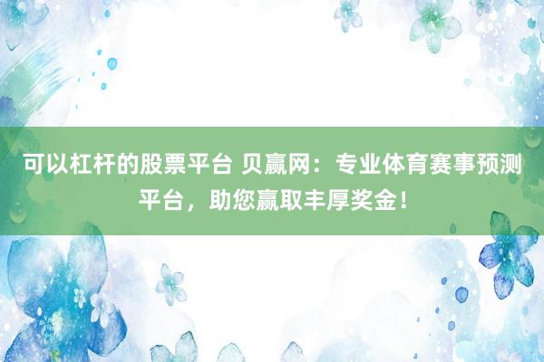 可以杠杆的股票平台 贝赢网：专业体育赛事预测平台，助您赢取丰厚奖金！