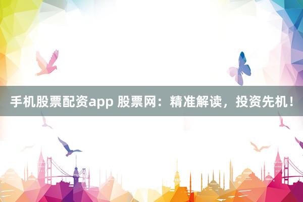 手机股票配资app 股票网：精准解读，投资先机！