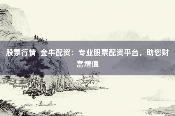 股票行情  金牛配资：专业股票配资平台，助您财富增值
