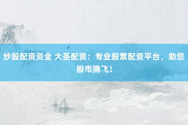 炒股配资资金 大圣配资：专业股票配资平台，助您股市腾飞！