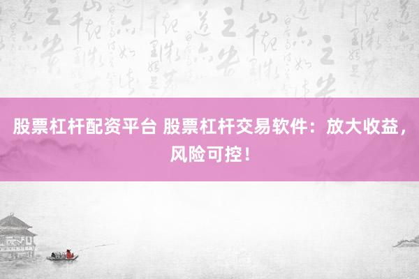 股票杠杆配资平台 股票杠杆交易软件：放大收益，风险可控！